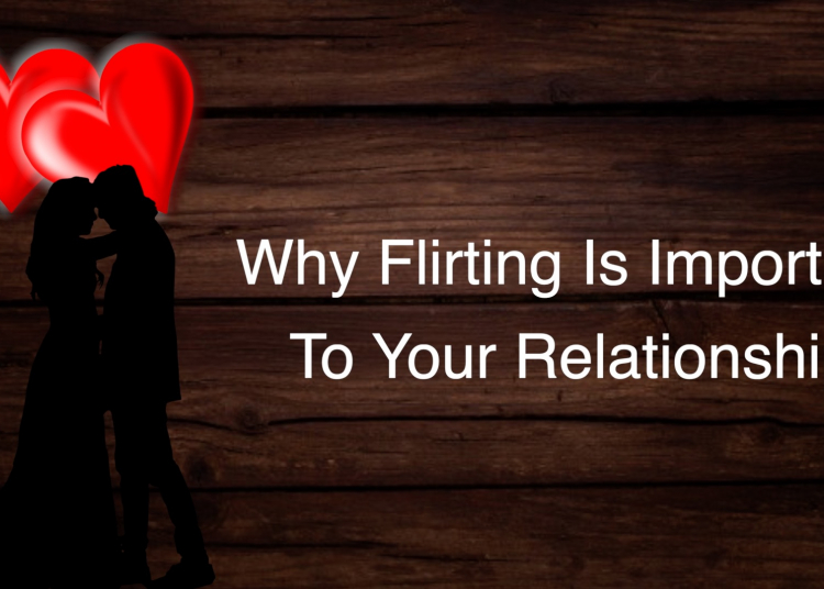 Why Flirting Is Important To Your Relationship
